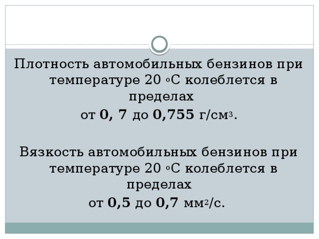 Плотность автомобильных бензинов при температуре 20 о С колеблется в пределах от 0, 7 до 0,755 г/см 3 . Вязкость автомобильных бензинов при температуре 20 о С колеблется в пределах от 0,5 до 0,7 мм 2 /с. 