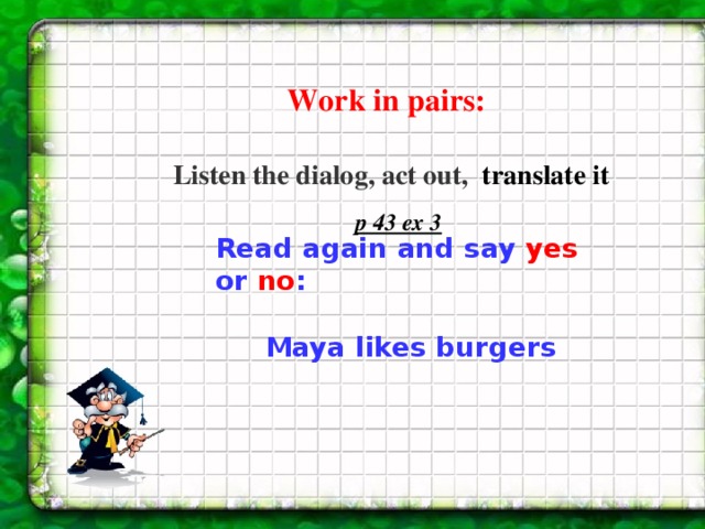 Work in pairs: Listen the dialog,  act out, translate it p 43 ex 3 Read again and say yes or no :  Maya likes burgers 