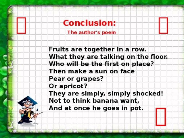   Conclusion: The author's poem   Fruits are together in a row. What they are talking on the floor. Who will be the first on place? Then make a sun on face Pear or grapes? Or apricot? They are simply, simply shocked! Not to think banana want, And at once he goes in pot.   