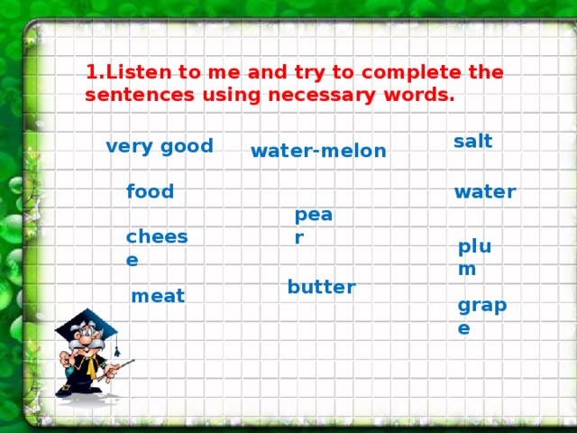  1.Listen to me and try to complete the sentences using necessary words. salt very good water-melon food water pear cheese plum butter meat grape 