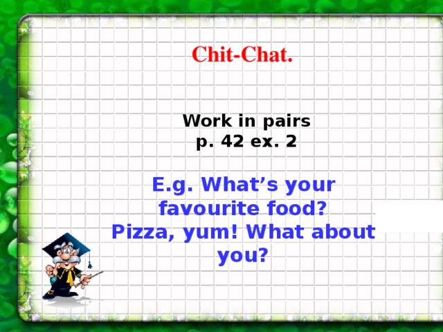 Chit-Chat. Work in pairs p. 42 ex. 2 E.g. What’s your favourite food? Pizza, yum! What about you? 