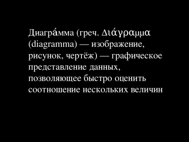 Диагра́мма (греч. Διάγραμμα (diagramma) — изображение, рисунок, чертёж) — графическое представление данных, позволяющее быстро оценить соотношение нескольких величин 