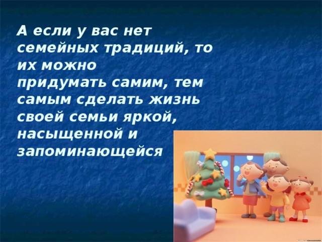 А если у вас нет семейных традиций, то их можно придумать самим, тем самым сделать жизнь своей семьи яркой, насыщенной и запоминающейся 