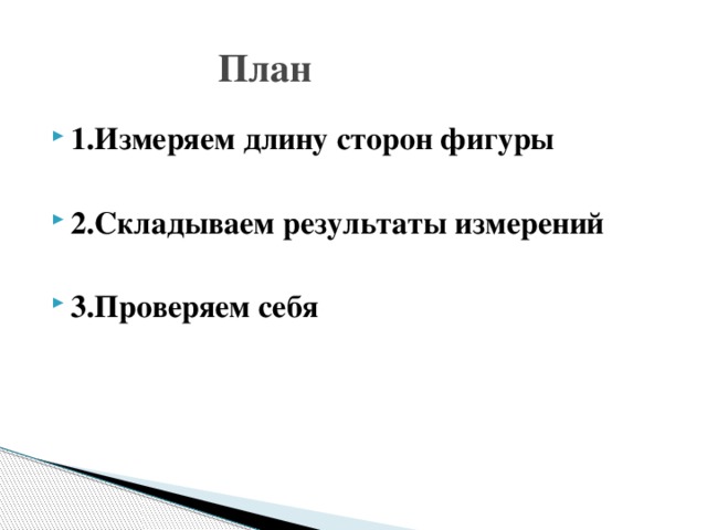  План 1.Измеряем длину сторон фигуры  2.Складываем результаты измерений  3.Проверяем себя 
