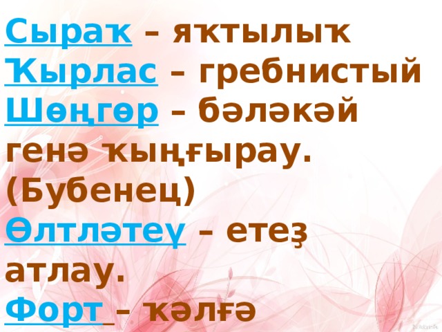  Сыраҡ  – яҡтылыҡ Ҡырлас – гребнистый Шөңгөр  – бәләкәй генә ҡыңғырау. (Бубенец) Өлтләтеү – етеҙ атлау. Форт  – ҡәлғә алдындағы нығытма. Торпоша – ҡулбаш һөйәге.  