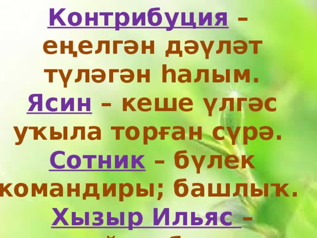 Контрибуция – еңелгән дәүләт түләгән һалым. Ясин – кеше үлгәс уҡыла торған сүрә. Сотник – бүлек командиры; башлыҡ. Хызыр Ильяс – пәйғәмбәр.   