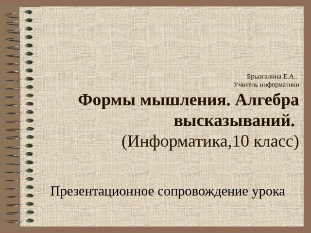 Брызгалина Е.А..  Учитель информатики  Формы мышления. Алгебра высказываний.   (Информатика,10 класс)   Презентационное сопровождение урока 