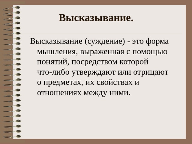 Высказывание. Высказывание (суждение) - это форма мышления, выраженная с помощью понятий, посредством которой что-либо утверждают или отрицают о предметах, их свойствах и отношениях между ними.        