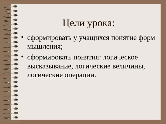 Цели урока: сформировать у учащихся понятие форм мышления; сформировать понятия: логическое высказывание, логические величины, логические операции. 