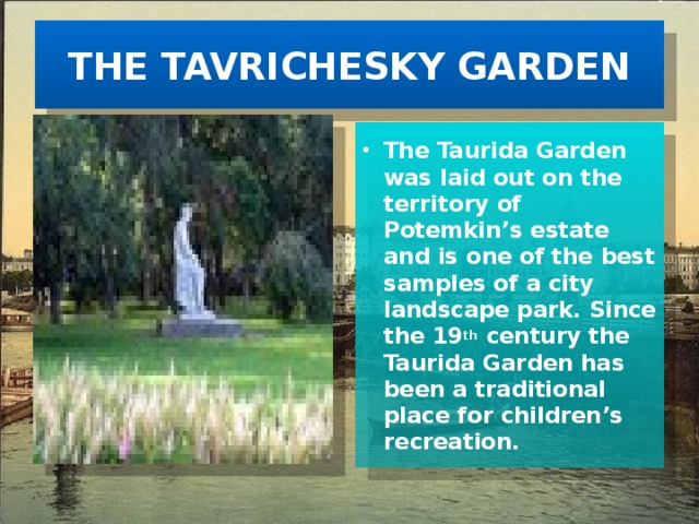 THE TAVRICHESKY GARDEN The Taurida Garden was laid out on the territory of Potemkin’s estate and is one of the best samples of a city landscape park. Since the 19 th century the Taurida Garden has been a traditional place for children’s recreation. 