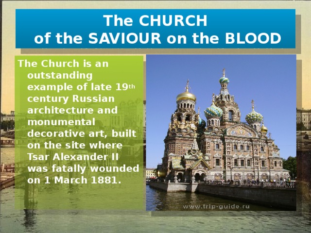 The CHURCH  of the SAVIOUR on the BLOOD The Church is an outstanding example of late 19 th century Russian architecture and monumental decorative art, built on the site where Tsar Alexander II was fatally wounded on 1 March 1881. 