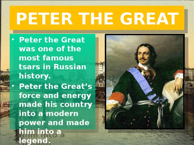 PETER THE GREAT Peter the Great was one of the most famous tsars in Russian history. Peter the Great’s force and energy made his country into a modern power and made him into a legend. 