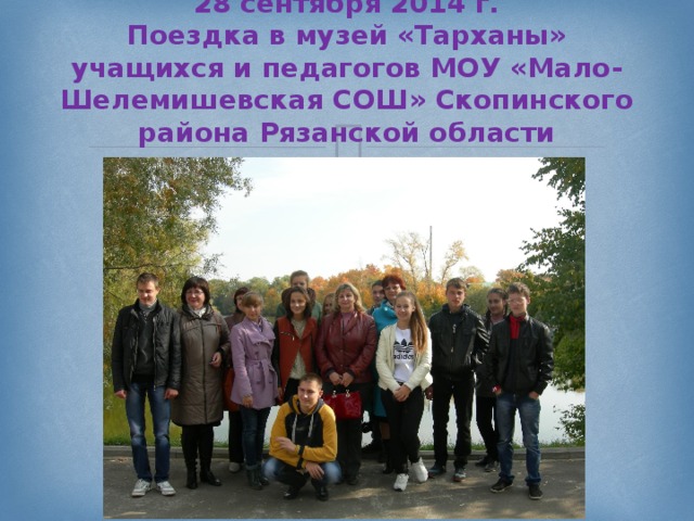 28 сентября 2014 г.  Поездка в музей «Тарханы» учащихся и педагогов МОУ «Мало-Шелемишевская СОШ» Скопинского района Рязанской области 