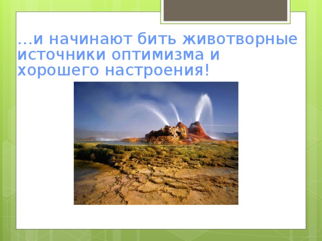 … и начинают бить животворные источники оптимизма и хорошего настроения!  