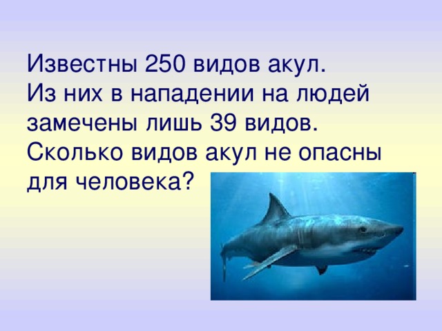 Известны 250 видов акул.  Из них в нападении на людей замечены лишь 39 видов. Сколько видов акул не опасны для человека? 