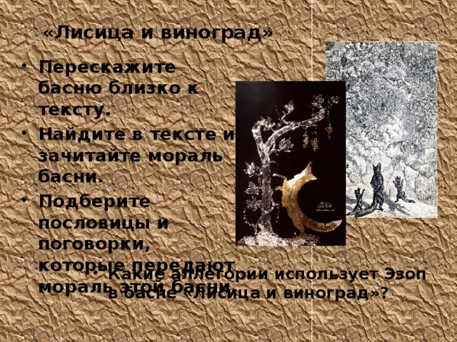 «Лисица и виноград» Перескажите басню близко к тексту. Найдите в тексте и зачитайте мораль басни. Подберите пословицы и поговорки, которые передают мораль этой басни. Какие аллегории использует Эзоп в басне «Лисица и виноград»? 