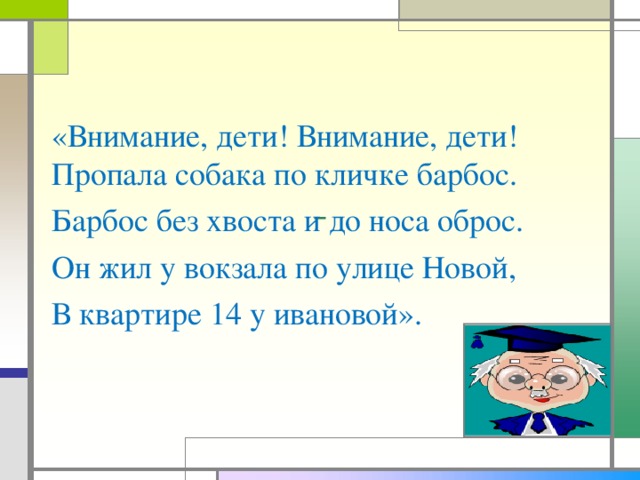 «Внимание, дети! Внимание, дети! Пропала собака по кличке барбос. Барбос без хвоста и до носа оброс. Он жил у вокзала по улице Новой, В квартире 14 у ивановой».