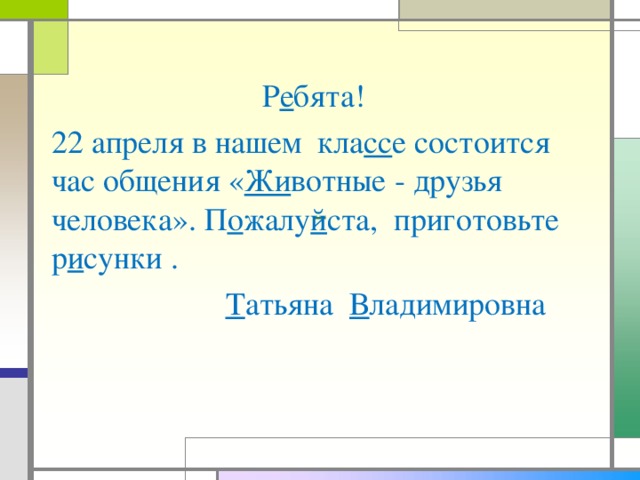 Р е бята!  22 апреля в нашем кла сс е состоится час общения « Жи вотные - друзья человека». П о жалу й ста, приготовьте р и сунки .   Т атьяна В ладимировна