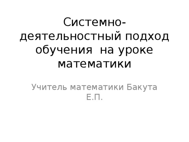 Системно- деятельностный подход обучения на уроке математики Учитель математики Бакута Е.П. 
