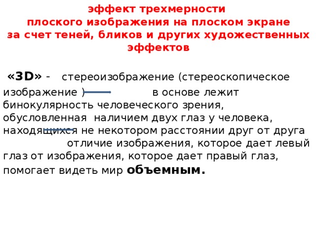  эффект трехмерности  плоского изображения на плоском экране  за счет теней, бликов и других художественных эффектов    «3D» - стереоизображение (стереоскопическое изображение ) в основе лежит бинокулярность человеческого зрения, обусловленная наличием двух глаз у человека, находящихся не некотором расстоянии друг от друга отличие изображения, которое дает левый глаз от изображения, которое дает правый глаз, помогает видеть мир  объемным. 