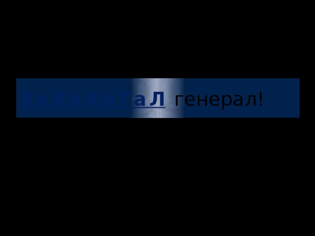ЗаХоХоТаЛ генерал!  