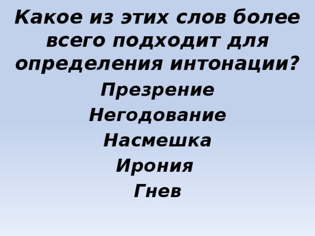 Какое из этих слов более всего подходит для определения интонации? Презрение Негодование Насмешка Ирония Гнев 