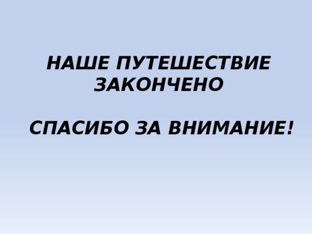 НАШЕ ПУТЕШЕСТВИЕ ЗАКОНЧЕНО   СПАСИБО ЗА ВНИМАНИЕ! 