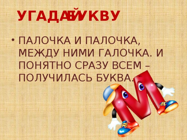 БУКВУ УГАДАЙ ПАЛОЧКА И ПАЛОЧКА, МЕЖДУ НИМИ ГАЛОЧКА. И ПОНЯТНО СРАЗУ ВСЕМ – ПОЛУЧИЛАСЬ БУКВА... 
