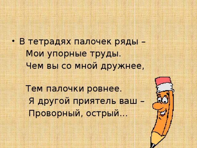 В тетрадях палочек ряды –  Мои упорные труды.  Чем вы со мной дружнее,  Тем палочки ровнее.  Я другой приятель ваш –  Проворный, острый... 