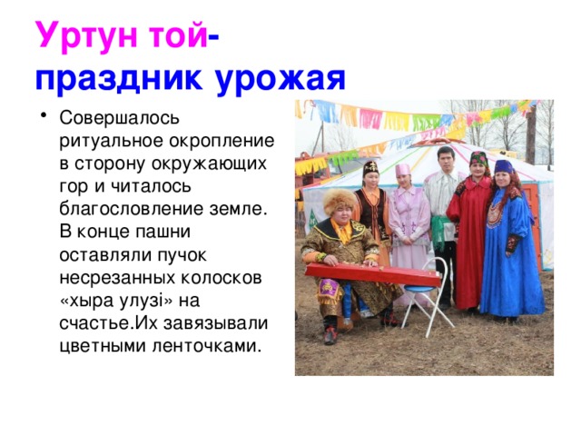 Уртун той -  праздник урожая Совершалось ритуальное окропление в сторону окружающих гор и читалось благословление земле. В конце пашни оставляли пучок несрезанных колосков «хыра улузi» на счастье.Их завязывали цветными ленточками. 