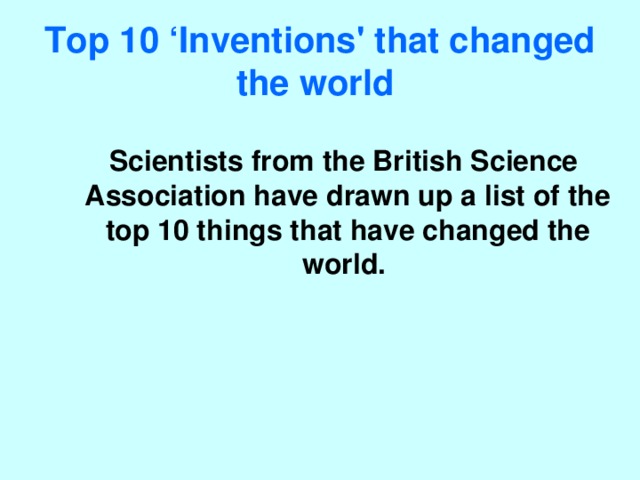 Top 10 ‘ I nventions' that changed the world   Scientists from the British Science Association have drawn up a list of the top 10 things that have changed the world.  