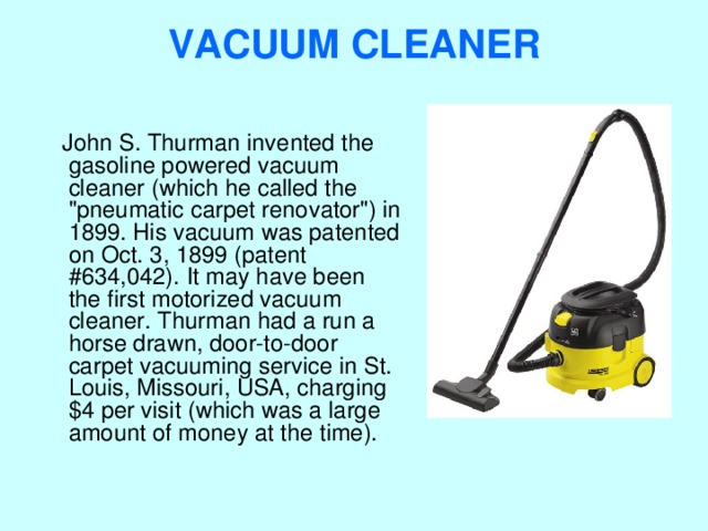 VACUUM CLEANER    John S. Thurman invented the gasoline powered vacuum cleaner (which he called the 