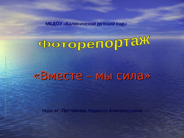 МБДОУ «Калининский детский сад» «Вместе – мы сила» педагог: Пустобаева Надежда Александровна 
