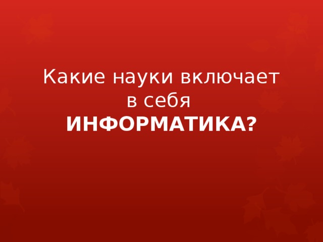 Какие науки включает в себя  ИНФОРМАТИКА? 