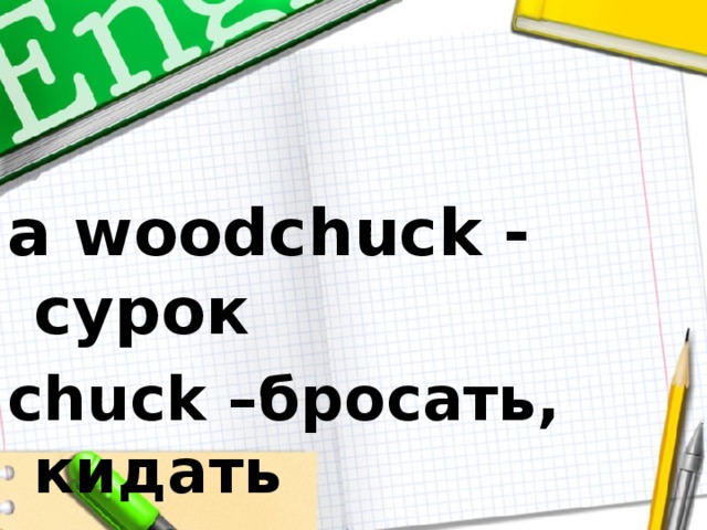 a woodchuck - сурок chuck –бросать, кидать 