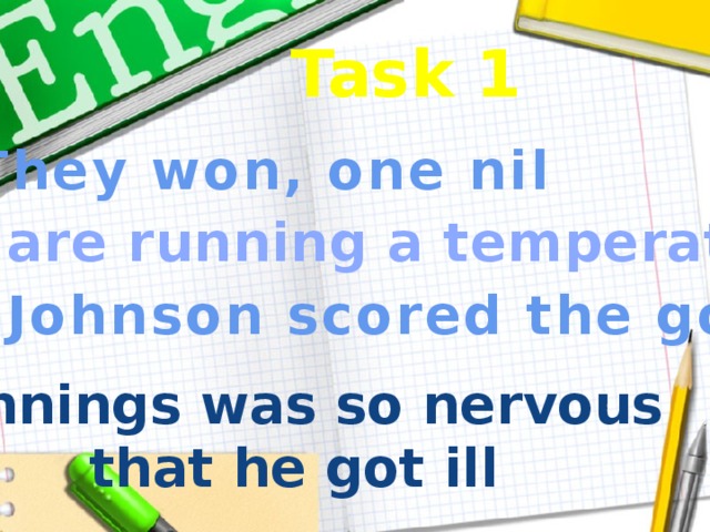 Task 1 They won, one nil You are running a temperature Johnson scored the goal Jennings was so nervous that he got ill 