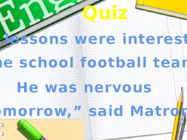 Quiz His lessons were interesting The school football team He was nervous Tomorrow,” said Matron 