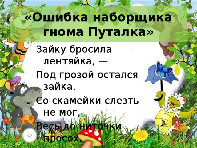 «Ошибка наборщика гнома Путалка» Зайку бросила лентяйка, — Под грозой остался зайка. Со скамейки слезть не мог, Весь до ниточки просох. 