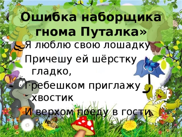 Ошибка наборщика гнома Путалка» Я люблю свою лошадку Причешу ей шёрстку гладко, Гребешком приглажу хвостик И верхом поеду в гости. 