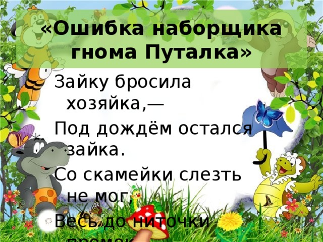 «Ошибка наборщика гнома Путалка» Зайку бросила хозяйка,— Под дождём остался зайка. Со скамейки слезть не мог, Весь до ниточки промок. 