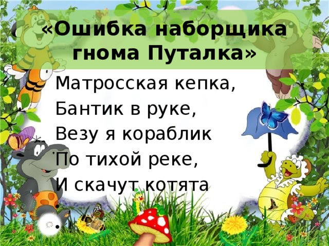 «Ошибка наборщика гнома Путалка» Матросская кепка, Бантик в руке, Везу я кораблик По тихой реке, И скачут котята , ! 