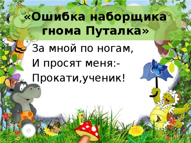 «Ошибка наборщика гнома Путалка» За мной по ногам, И просят меня:- Прокати,ученик! 