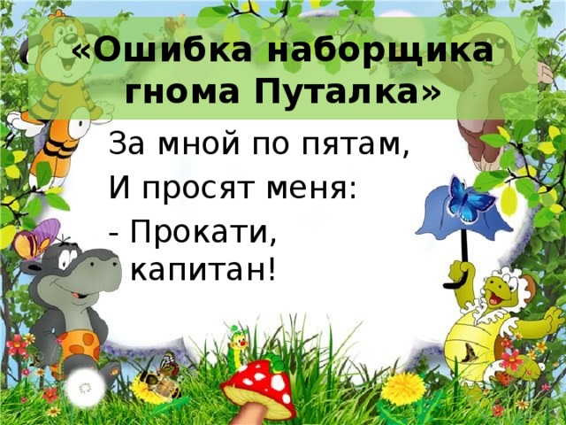 «Ошибка наборщика гнома Путалка» За мной по пятам, И просят меня: - Прокати, капитан! 