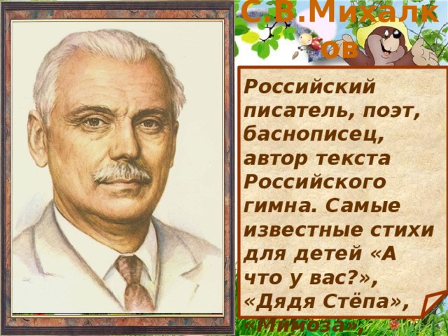 С.В.Михалков Российский писатель, поэт, баснописец, автор текста Российского гимна. Самые известные стихи для детей «А что у вас?», «Дядя Стёпа», «Мимоза», «Фома» 