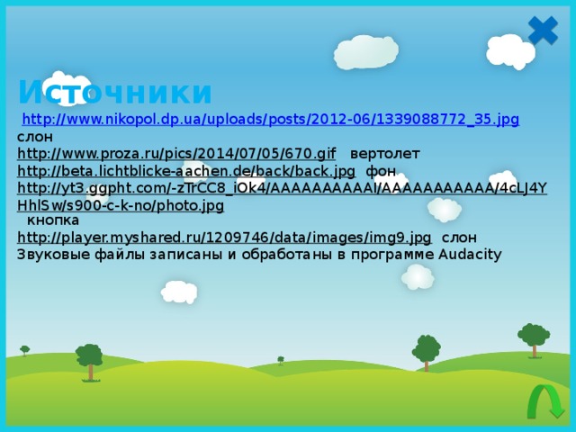  Источники  http://www.nikopol.dp.ua/uploads/posts/2012-06/1339088772_35.jpg  слон http://www.proza.ru/pics/2014/07/05/670.gif  вертолет http://beta.lichtblicke-aachen.de/back/back.jpg  фон http://yt3.ggpht.com/-zTrCC8_iOk4/AAAAAAAAAAI/AAAAAAAAAAA/4cLJ4YHhlSw/s900-c-k-no/photo.jpg  кнопка http://player.myshared.ru/1209746/data/images/img9.jpg  слон Звуковые файлы записаны и обработаны в программе Audacity  