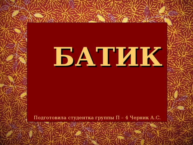   БАТИК Подготовила студентка группы П – 4 Черник А.С.  