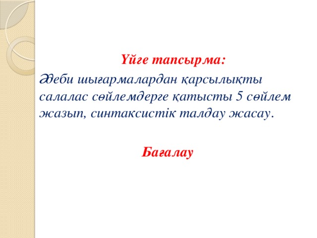    Үйге тапсырма: Әдеби шығармалардан қарсылықты салалас сөйлемдерге қатысты 5 сөйлем жазып, синтаксистік талдау жасау . Бағалау 
