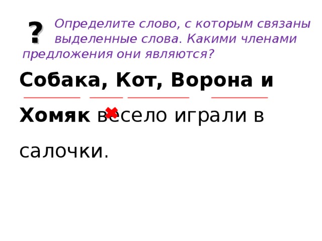 ?  Определите слово, с которым связаны  выделенные слова. Какими членами  предложения они являются? Собака, Кот, Ворона и Хомяк весело играли в салочки. 