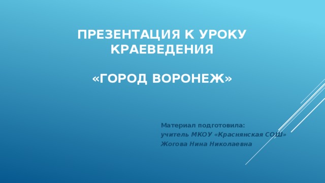 Презентация к уроку  краеведения   «Город Воронеж» Материал подготовила: учитель МКОУ «Краснянская СОШ» Жогова Нина Николаевна 