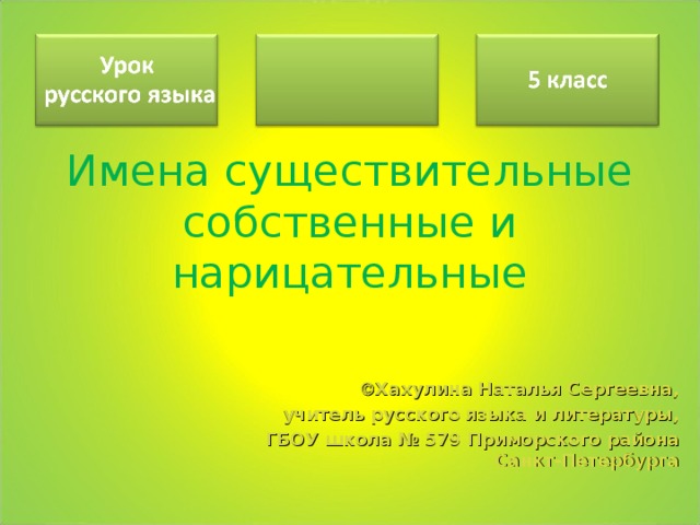 Имена существительные собственные и нарицательные     Хахулина Наталья Сергеевна, учитель русского языка и литературы, ГБОУ школа № 579 Приморского района  Санкт-Петербурга  